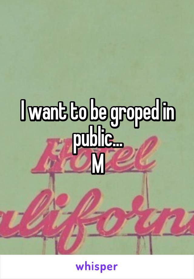 I want to be groped in public...
M