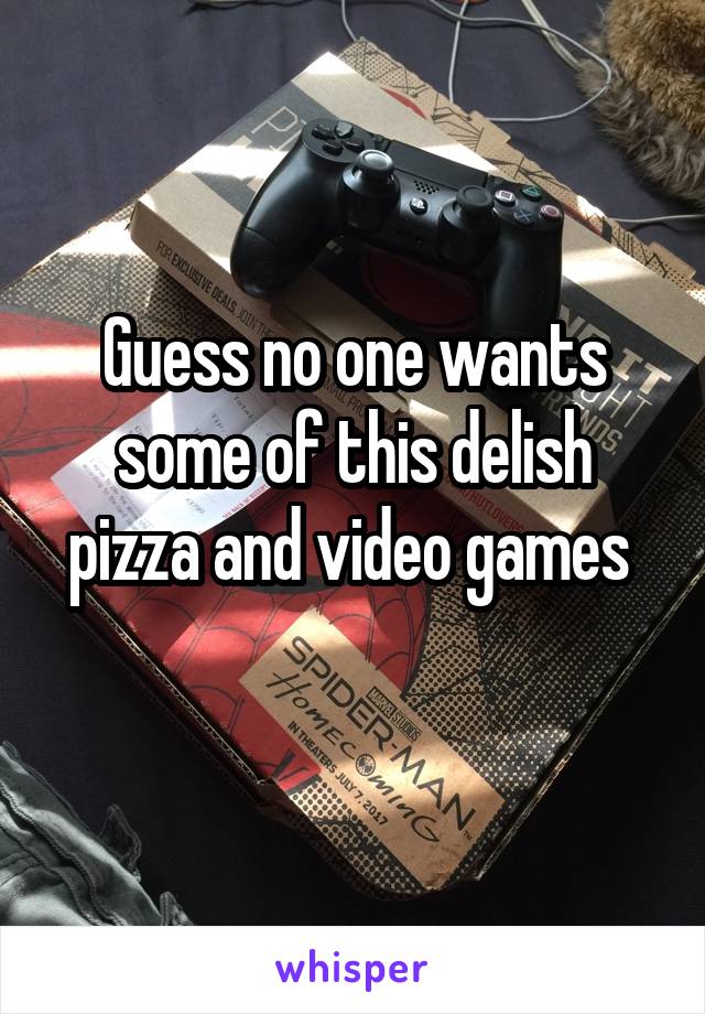 Guess no one wants some of this delish pizza and video games 
