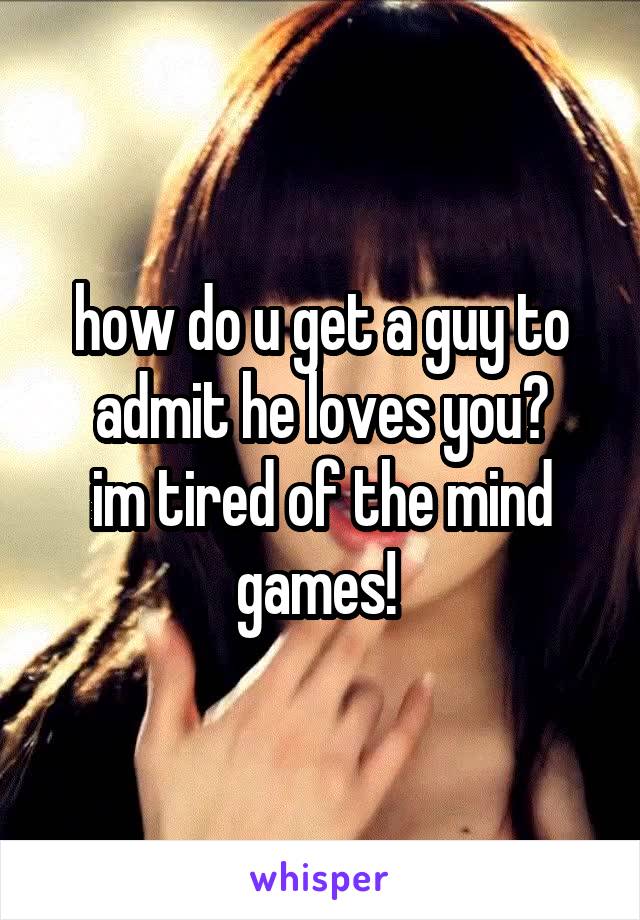 how do u get a guy to admit he loves you?
im tired of the mind games! 