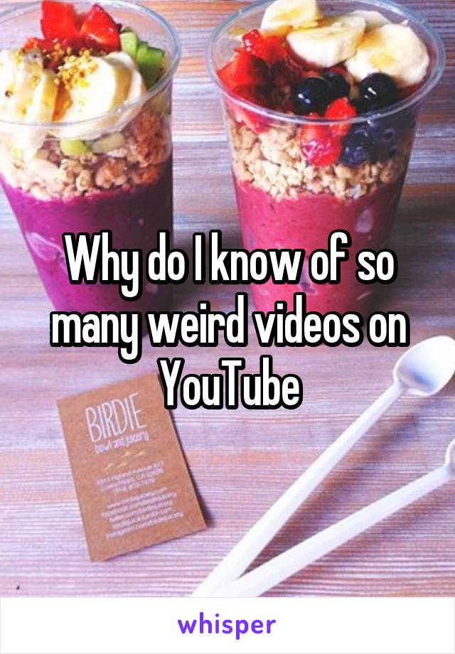 Why do I know of so many weird videos on YouTube