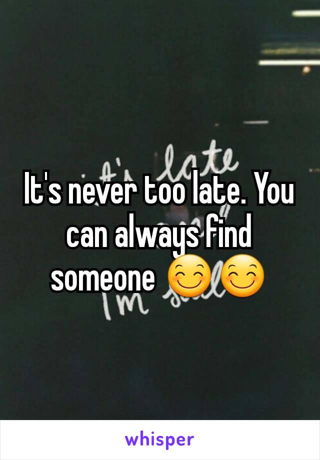 It's never too late. You can always find someone 😊😊