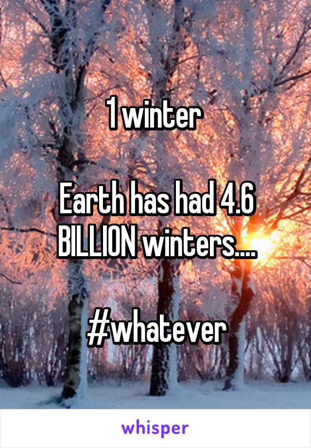 1 winter 

Earth has had 4.6 BILLION winters....

#whatever