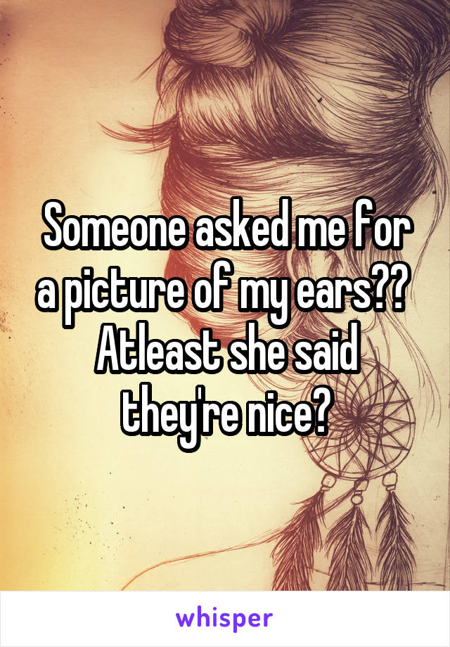Someone asked me for a picture of my ears?? 
Atleast she said they're nice?