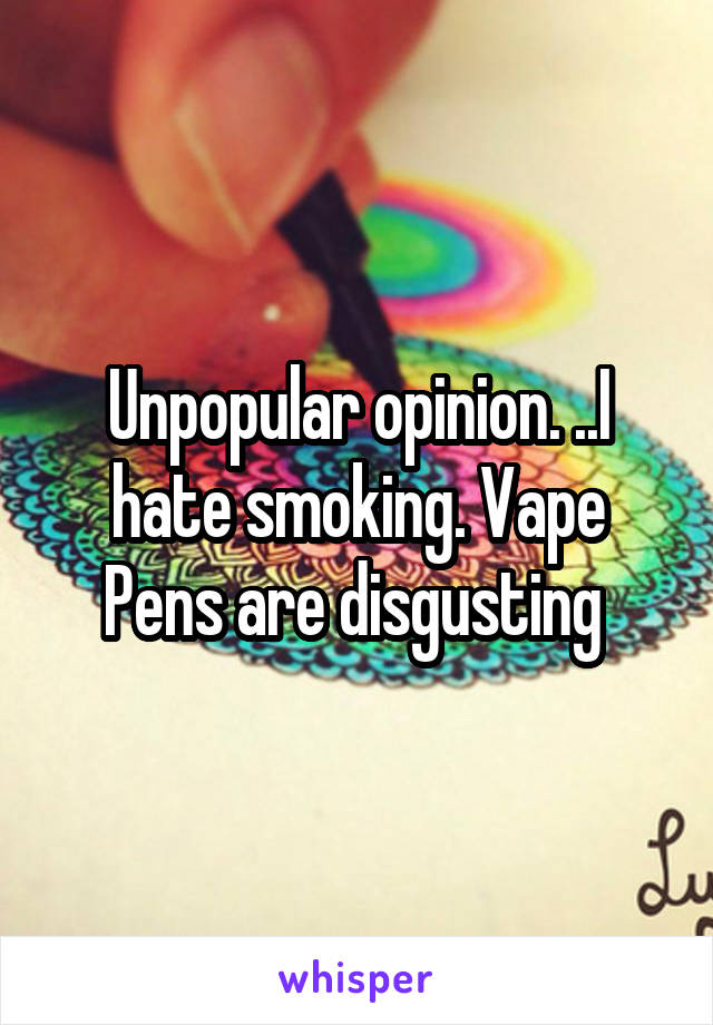 Unpopular opinion. ..I hate smoking. Vape Pens are disgusting 