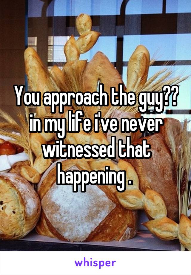 You approach the guy?? in my life i've never witnessed that happening . 