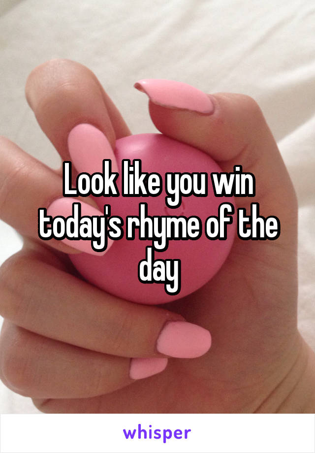 Look like you win today's rhyme of the day