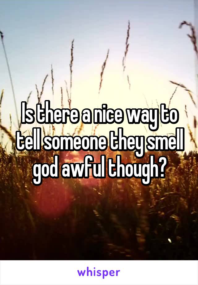 Is there a nice way to tell someone they smell god awful though?