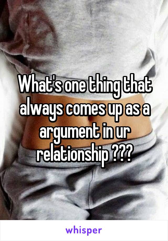 What's one thing that always comes up as a argument in ur relationship ???