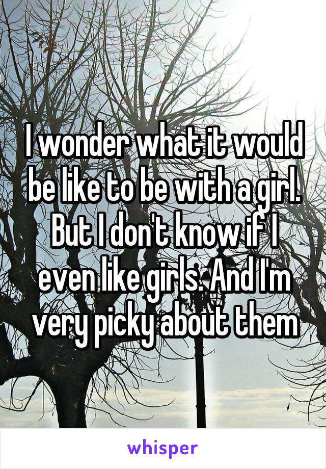 I wonder what it would be like to be with a girl. But I don't know if I even like girls. And I'm very picky about them