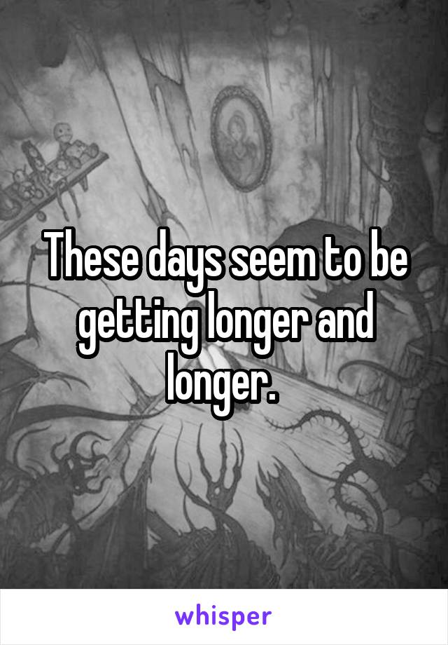 These days seem to be getting longer and longer. 