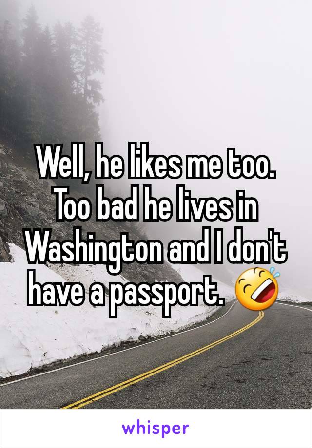 Well, he likes me too. Too bad he lives in Washington and I don't have a passport. 🤣