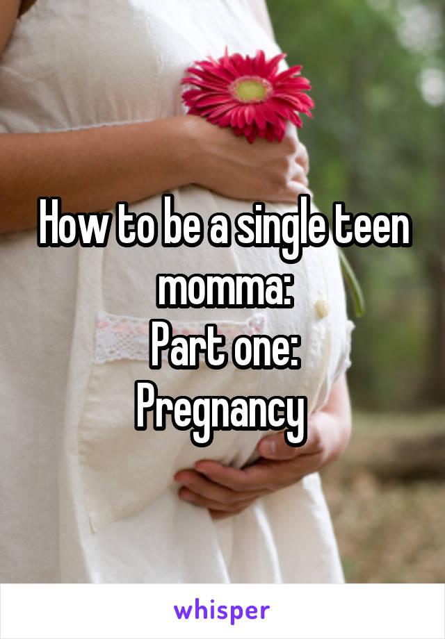 How to be a single teen momma:
Part one:
Pregnancy 