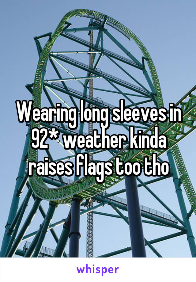 Wearing long sleeves in 92* weather kinda raises flags too tho