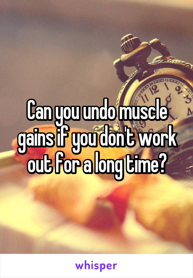Can you undo muscle gains if you don't work out for a long time?