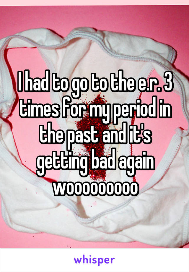 I had to go to the e.r. 3 times for my period in the past and it's getting bad again wooooooooo