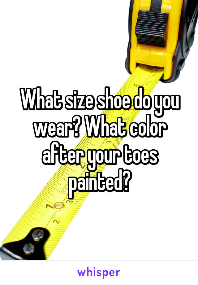 What size shoe do you wear? What color after your toes painted?