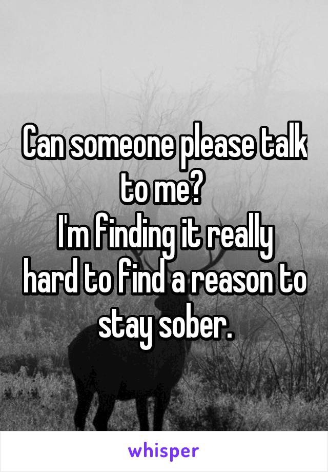 Can someone please talk to me? 
I'm finding it really hard to find a reason to stay sober.