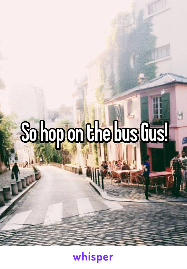 So hop on the bus Gus!