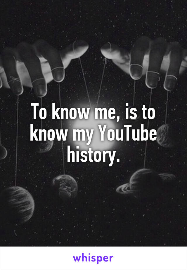 To know me, is to know my YouTube history.