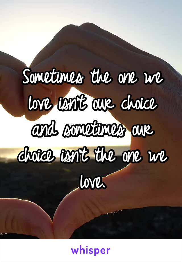 Sometimes the one we love isn't our choice and sometimes our choice isn't the one we love.