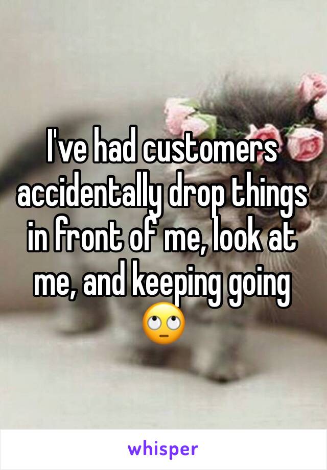 I've had customers accidentally drop things in front of me, look at me, and keeping going 🙄