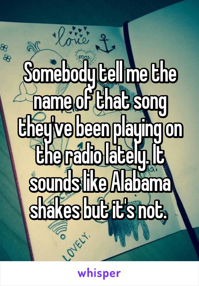 Somebody tell me the name of that song they've been playing on the radio lately. It sounds like Alabama shakes but it's not. 