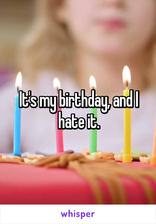 It's my birthday, and I hate it.