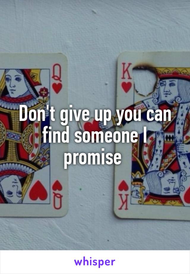 Don't give up you can find someone I promise 