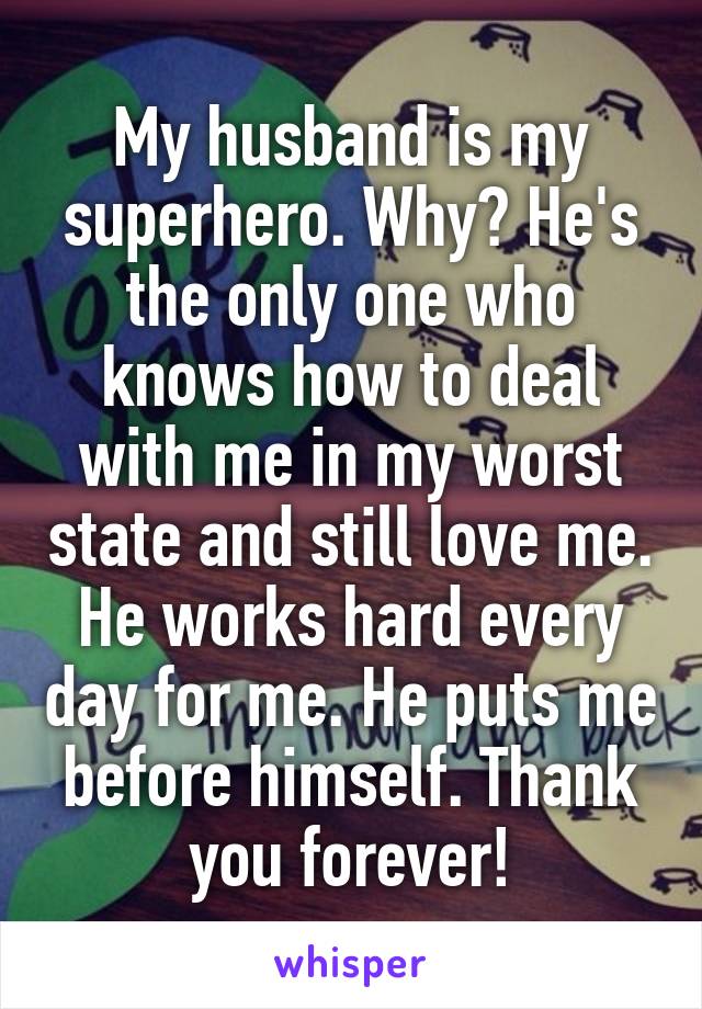 My husband is my superhero. Why? He's the only one who knows how to deal with me in my worst state and still love me. He works hard every day for me. He puts me before himself. Thank you forever!