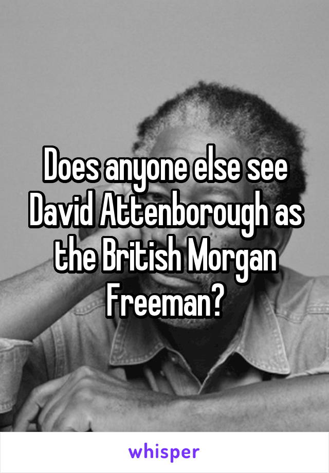 Does anyone else see David Attenborough as the British Morgan Freeman?