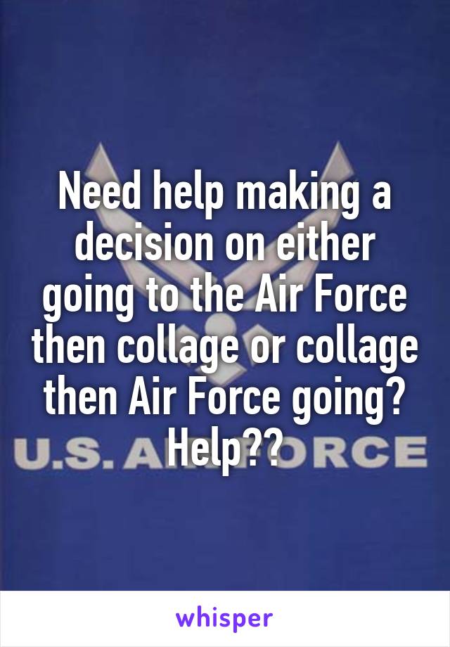 Need help making a decision on either going to the Air Force then collage or collage then Air Force going? Help??