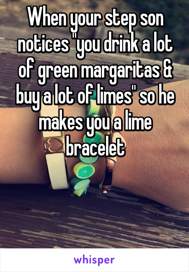 When your step son notices "you drink a lot of green margaritas & buy a lot of limes" so he makes you a lime bracelet




