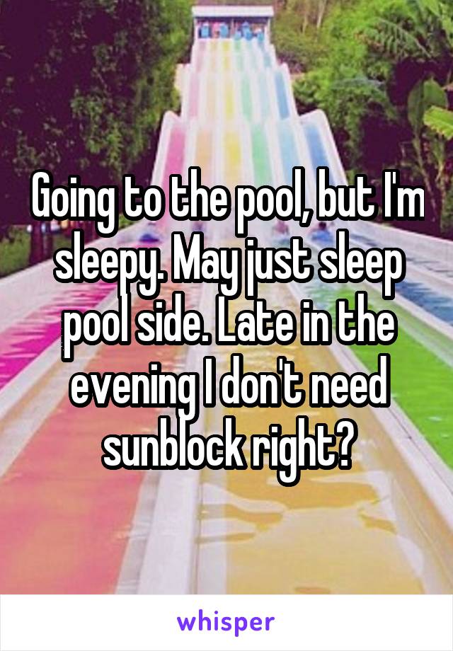 Going to the pool, but I'm sleepy. May just sleep pool side. Late in the evening I don't need sunblock right?