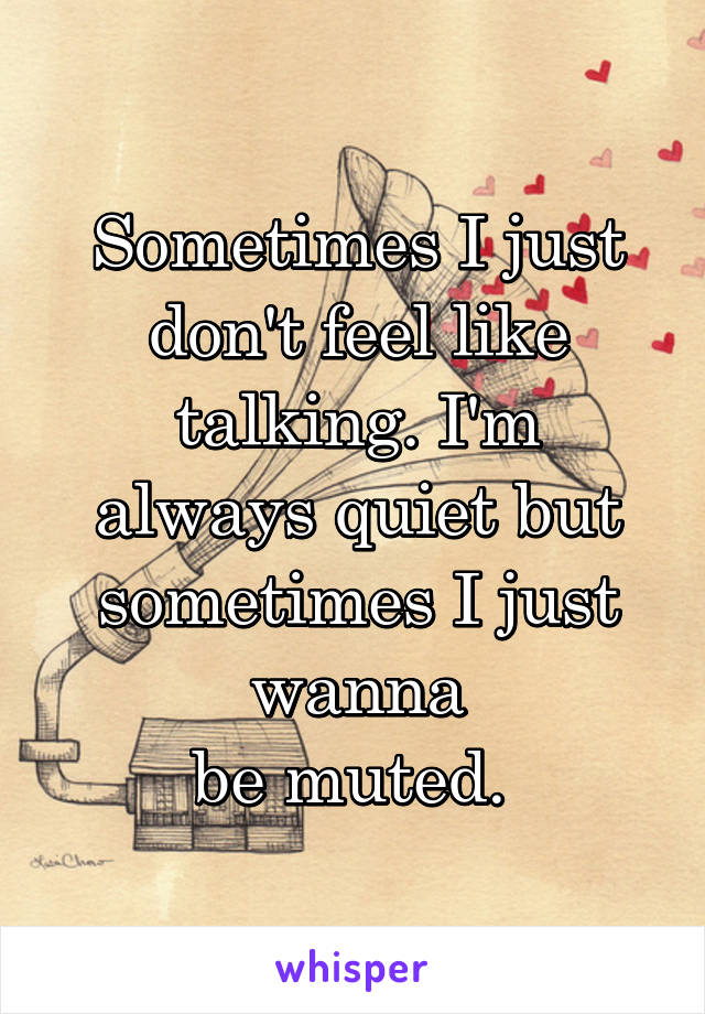 Sometimes I just don't feel like talking. I'm
always quiet but sometimes I just wanna
be muted. 