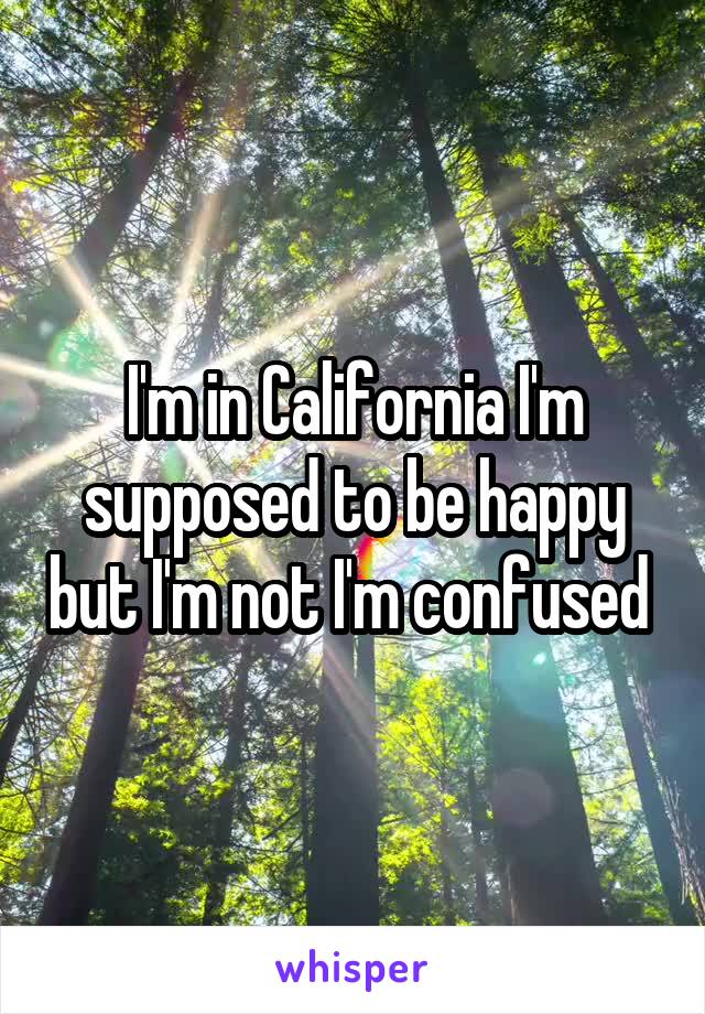 I'm in California I'm supposed to be happy but I'm not I'm confused 