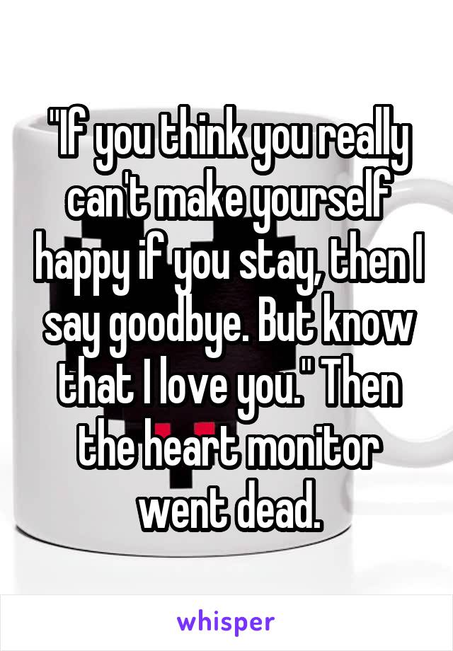 "If you think you really can't make yourself happy if you stay, then I say goodbye. But know that I love you." Then the heart monitor went dead.