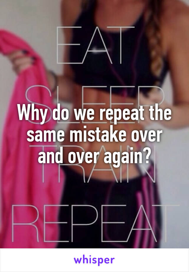 Why do we repeat the same mistake over and over again?