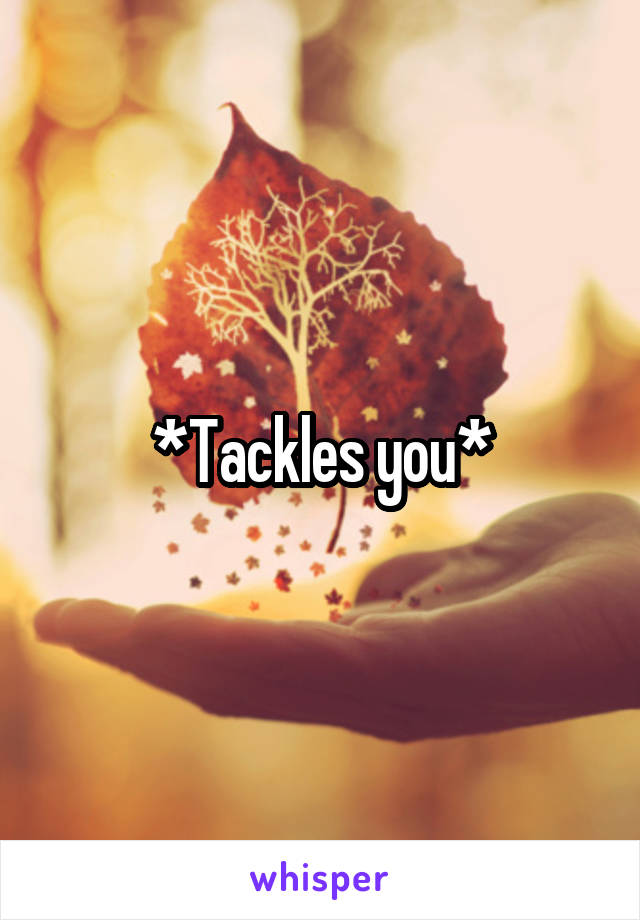 *Tackles you*