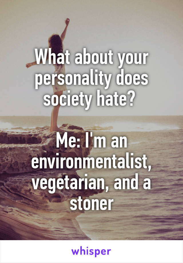What about your personality does society hate? 

Me: I'm an environmentalist, vegetarian, and a stoner