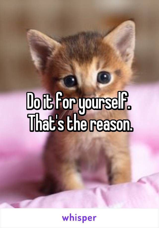 Do it for yourself.  That's the reason.