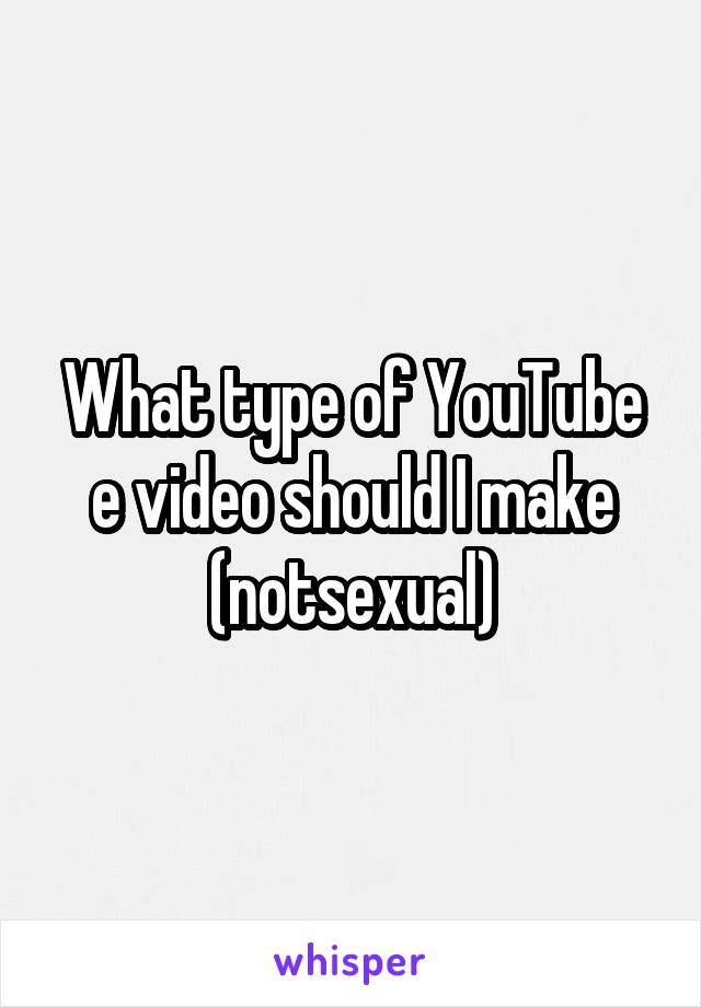 What type of YouTube e video should I make (notsexual)