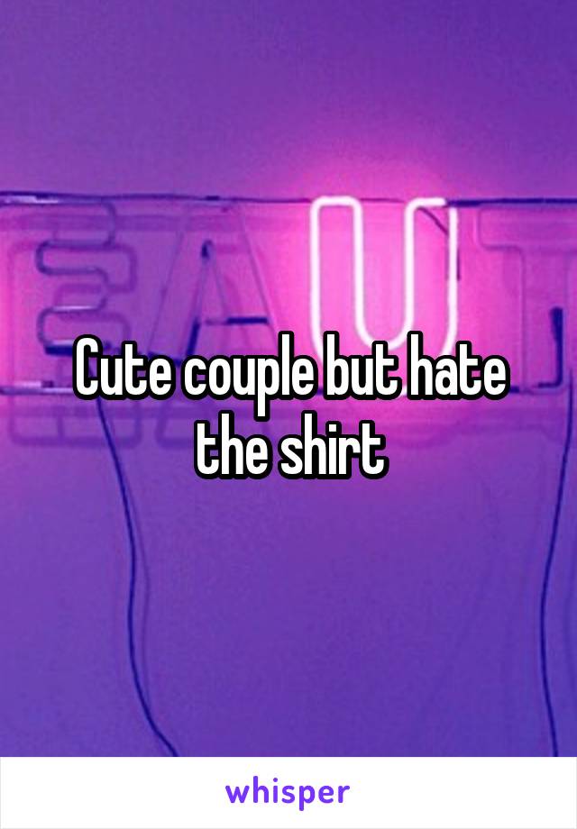 Cute couple but hate the shirt