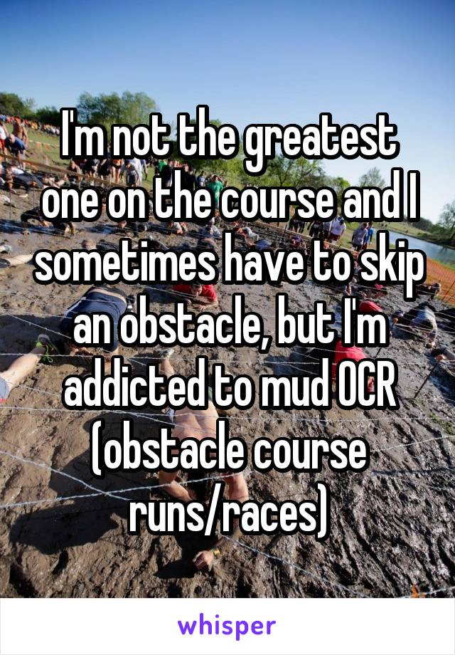 I'm not the greatest one on the course and I sometimes have to skip an obstacle, but I'm addicted to mud OCR (obstacle course runs/races)
