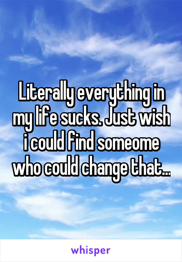 Literally everything in my life sucks. Just wish i could find someome who could change that...