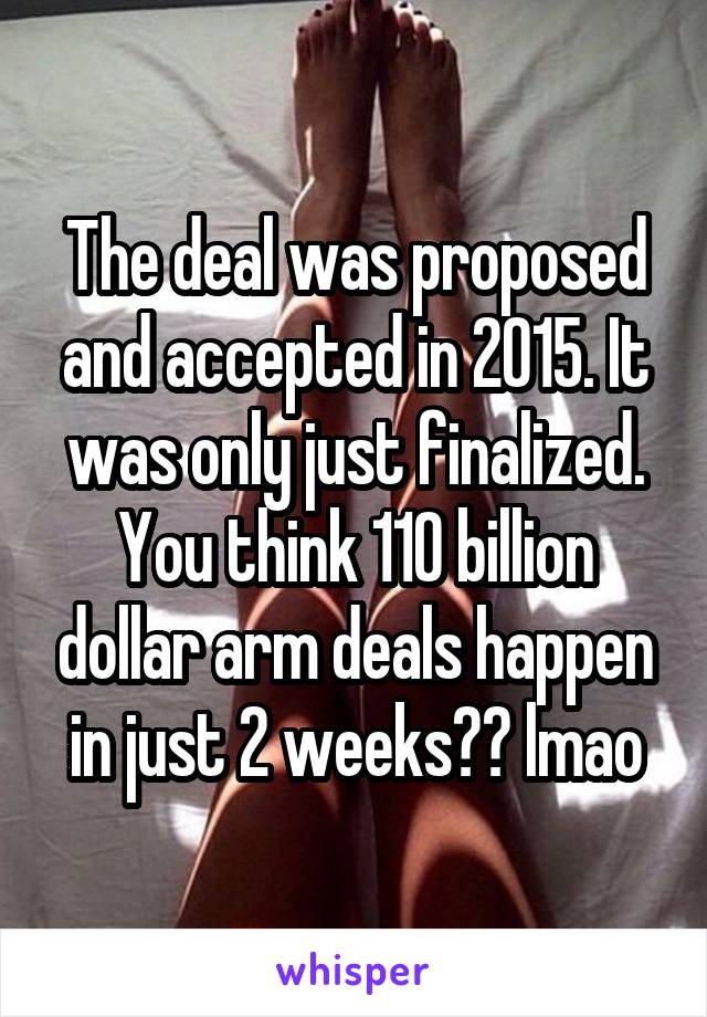 The deal was proposed and accepted in 2015. It was only just finalized. You think 110 billion dollar arm deals happen in just 2 weeks?? lmao