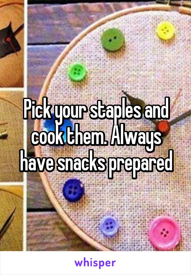 Pick your staples and cook them. Always have snacks prepared