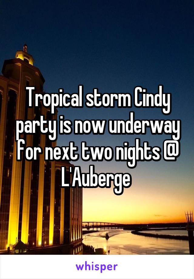 Tropical storm Cindy party is now underway for next two nights @ L'Auberge 