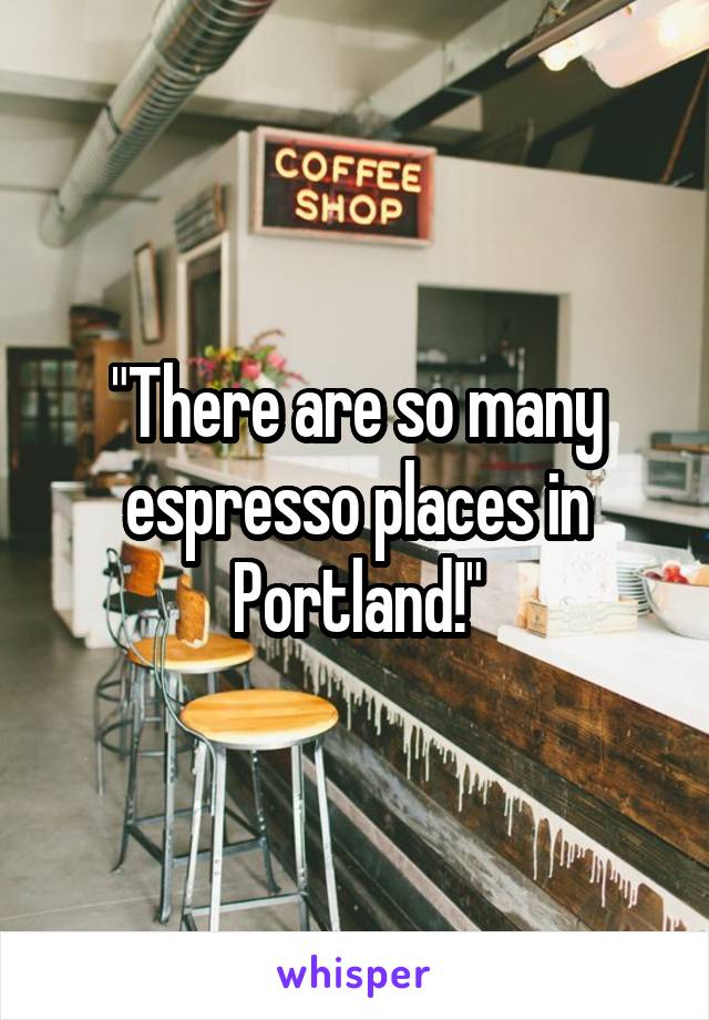 "There are so many espresso places in Portland!"