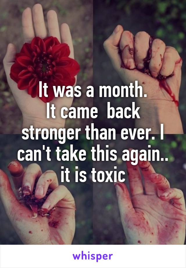 It was a month.
It came  back stronger than ever. I can't take this again.. it is toxic