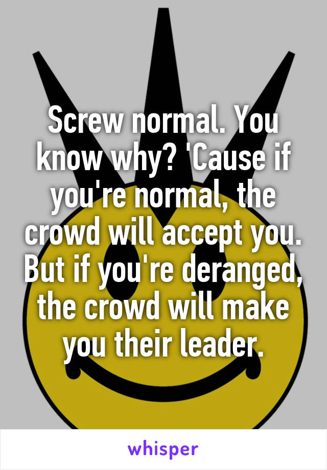 Screw normal. You know why? 'Cause if you're normal, the crowd will accept you. But if you're deranged, the crowd will make you their leader.